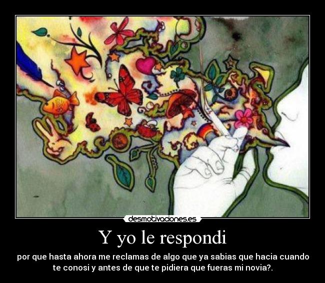 Y yo le respondi - por que hasta ahora me reclamas de algo que ya sabias que hacia cuando
te conosi y antes de que te pidiera que fueras mi novia?.