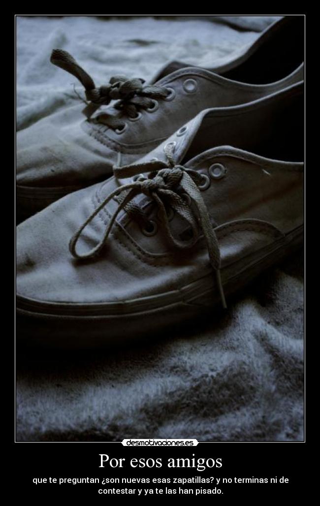 Por esos amigos - que te preguntan ¿son nuevas esas zapatillas? y no terminas ni de
contestar y ya te las han pisado.