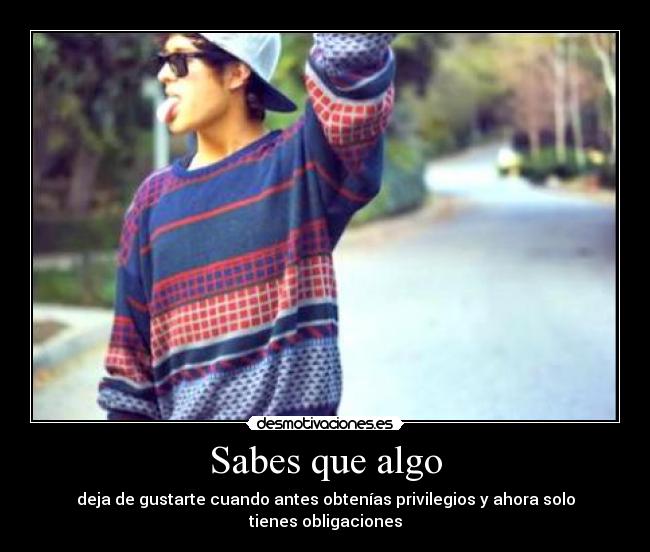 Sabes que algo - deja de gustarte cuando antes obtenías privilegios y ahora solo tienes obligaciones