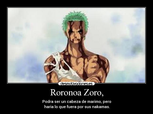 Roronoa Zoro, - Podra ser un cabeza de marimo, pero
 haria lo que fuera por sus nakamas.