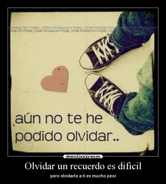 Olvidar un recuerdo es dificil - pero olvidarte a ti es mucho peor