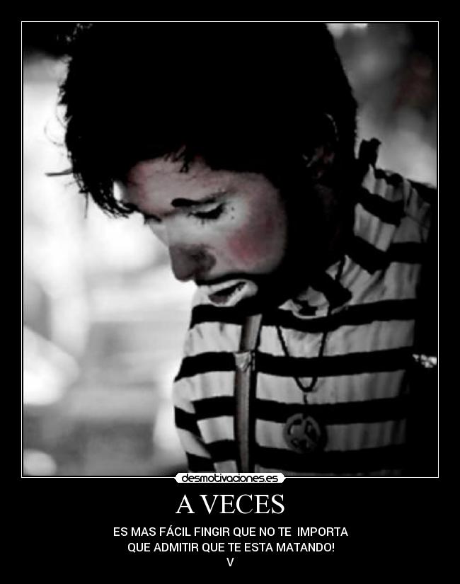 A VECES - ES MAS FÁCIL FINGIR QUE NO TE IMPORTA
QUE ADMITIR QUE TE ESTA MATANDO!
V