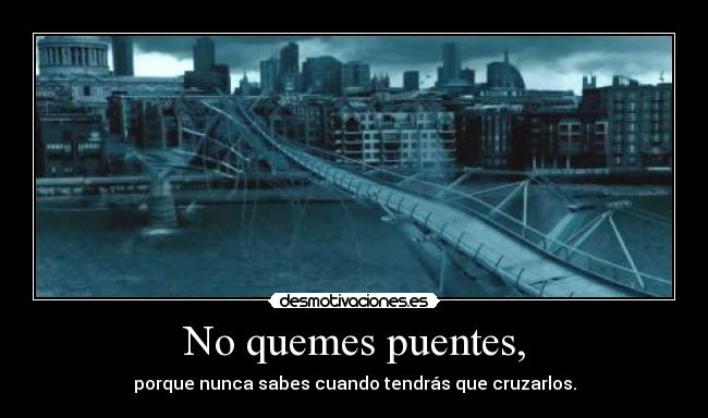 No quemes puentes, - porque nunca sabes cuando tendrás que cruzarlos.