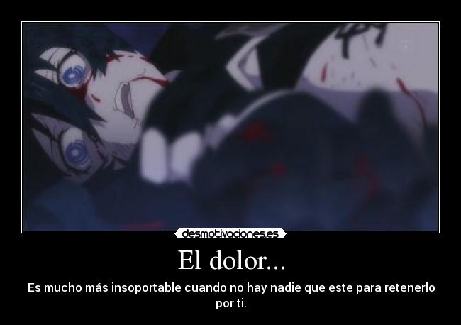 El dolor... - Es mucho más insoportable cuando no hay nadie que este para retenerlo por ti.