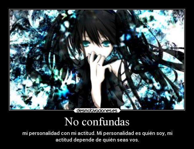 No confundas - mi personalidad con mi actitud. Mi personalidad es quién soy, mi
actitud depende de quién seas vos.