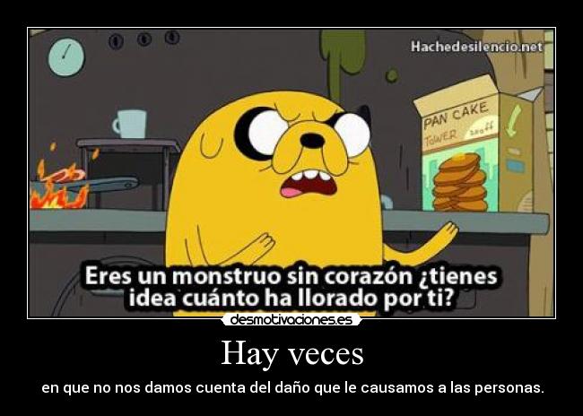 Hay veces - en que no nos damos cuenta del daño que le causamos a las personas.