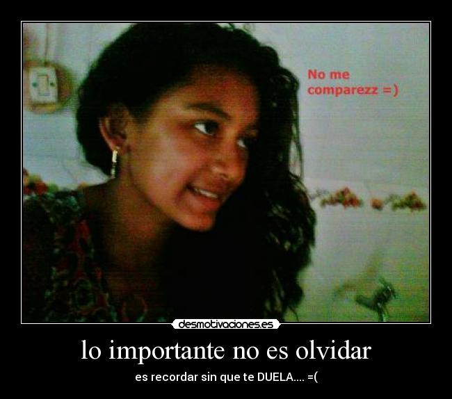 lo importante no es olvidar - es recordar sin que te DUELA.... =(