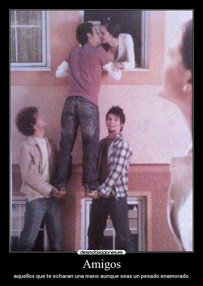 Amigos - aquellos que te echaran una mano aunque seas un pesado enamorado.