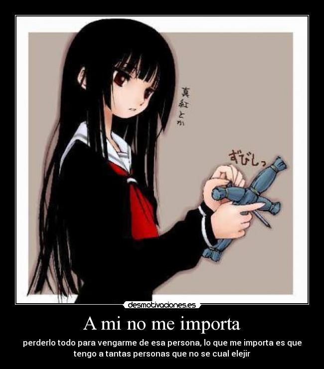 A mi no me importa - perderlo todo para vengarme de esa persona, lo que me importa es que
tengo a tantas personas que no se cual elejir