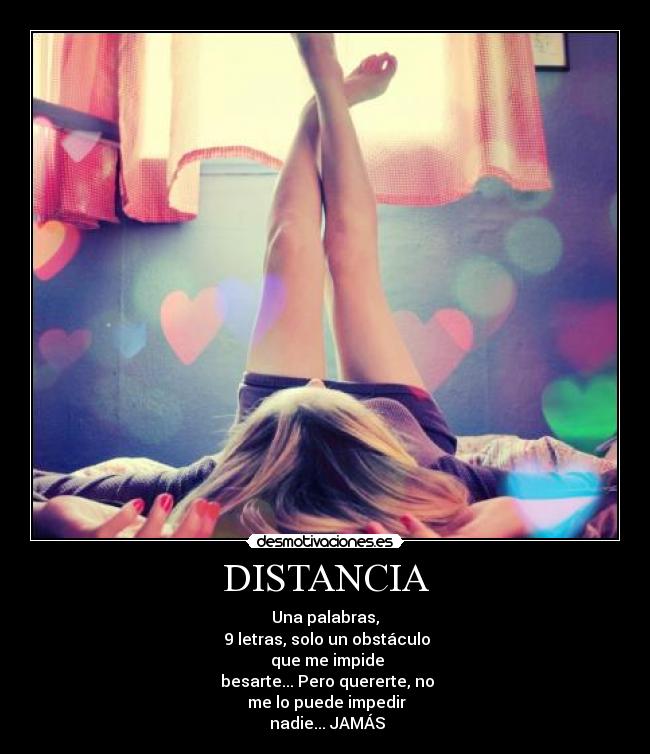 DISTANCIA - Una palabras,
 9 letras, solo un obstáculo
 que me impide
 besarte... Pero quererte, no
 me lo puede impedir
 nadie... JAMÁS