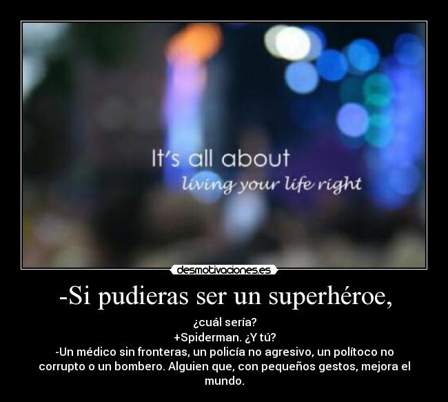 -Si pudieras ser un superhéroe, - ¿cuál sería?
+Spiderman. ¿Y tú?
-Un médico sin fronteras, un policía no agresivo, un polítoco no
corrupto o un bombero. Alguien que, con pequeños gestos, mejora el
mundo.