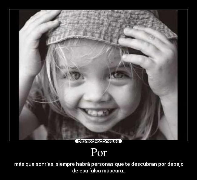 Por - más que sonrías, siempre habrá personas que te descubran por debajo
de esa falsa máscara..