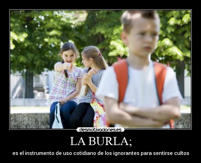 LA BURLA; - es el instrumento de uso cotidiano de los ignorantes para sentirse cultos