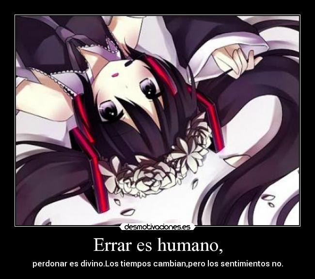 Errar es humano, - perdonar es divino.Los tiempos cambian,pero los sentimientos no.