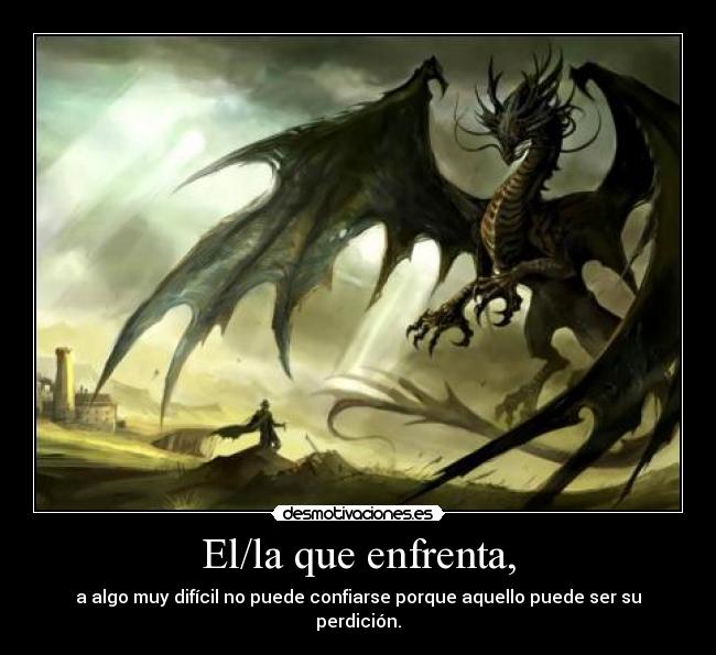El/la que enfrenta, - a algo muy difícil no puede confiarse porque aquello puede ser su perdición.