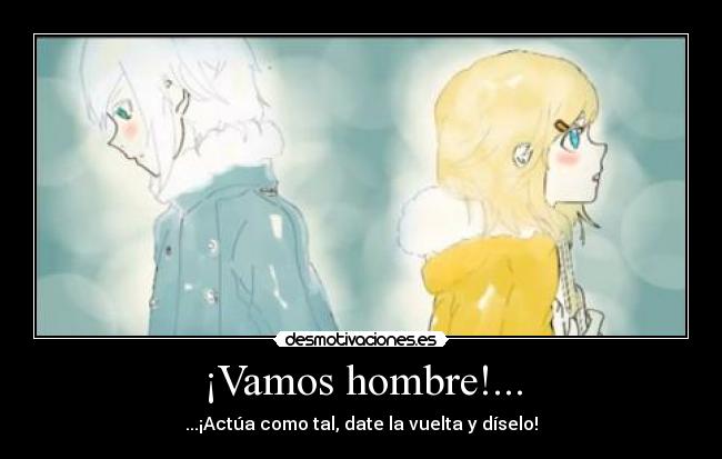 ¡Vamos hombre!... - ...¡Actúa como tal, date la vuelta y díselo!
