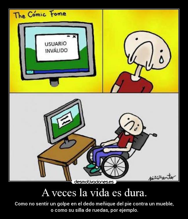 A veces la vida es dura. - Como no sentir un golpe en el dedo meñique del pie contra un mueble,
o como su silla de ruedas, por ejemplo.