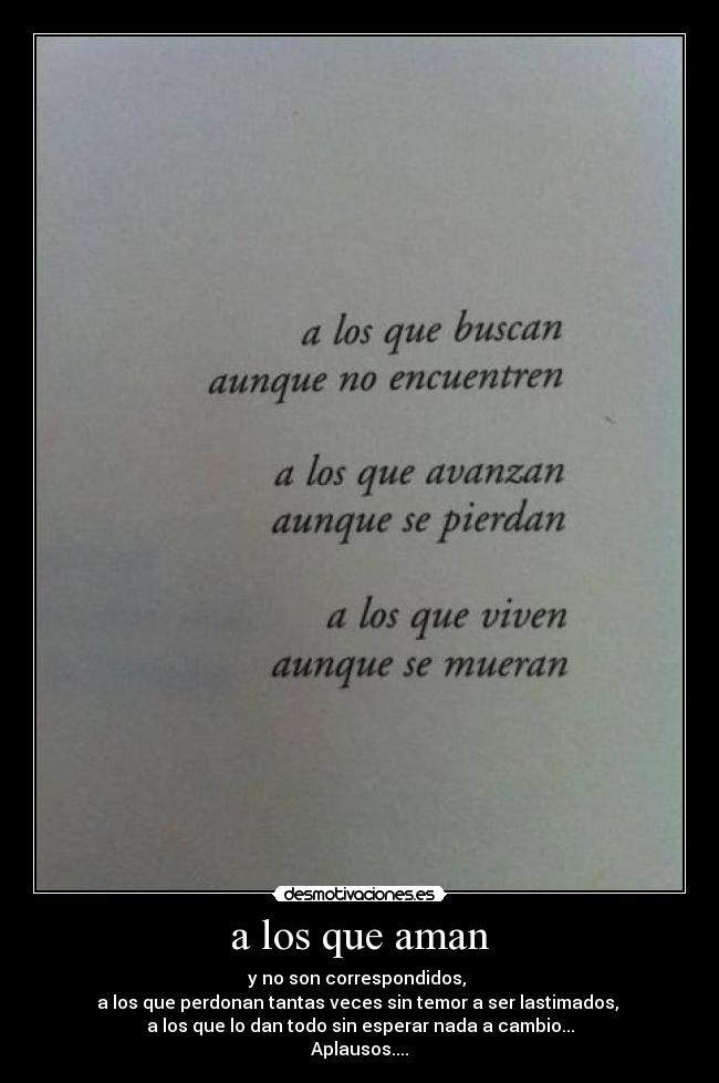 a los que aman - y no son correspondidos, 
a los que perdonan tantas veces sin temor a ser lastimados, 
a los que lo dan todo sin esperar nada a cambio...
Aplausos....