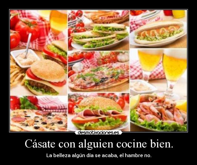 Cásate con alguien cocine bien. - La belleza algún día se acaba, el hambre no.