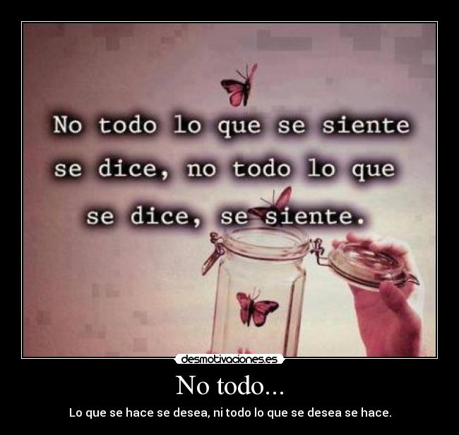 No todo... - Lo que se hace se desea, ni todo lo que se desea se hace.