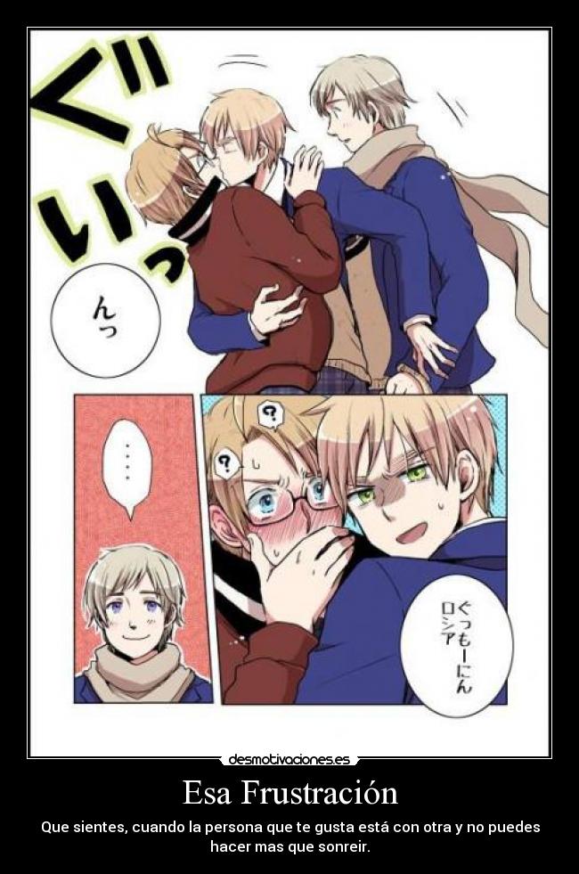 Esa Frustración - Que sientes, cuando la persona que te gusta está con otra y no puedes
hacer mas que sonreir.