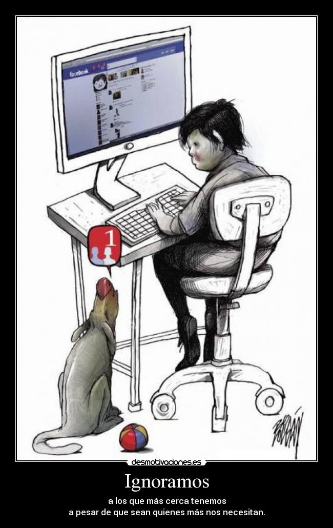 Ignoramos - a los que más cerca tenemos
a pesar de que sean quienes más nos necesitan.