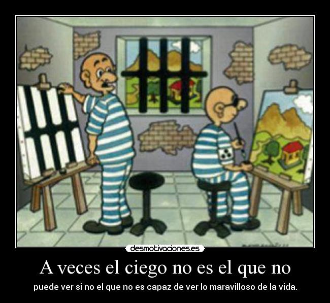 A veces el ciego no es el que no - puede ver si no el que no es capaz de ver lo maravilloso de la vida.
