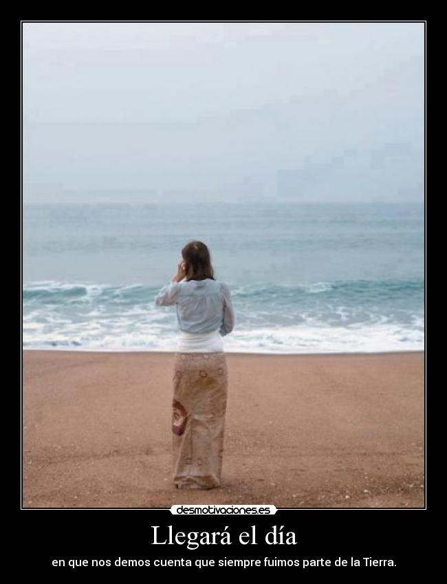 Llegará el día - en que nos demos cuenta que siempre fuimos parte de la Tierra.