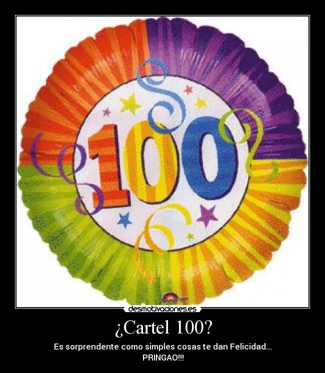 ¿Cartel 100? - Es sorprendente como simples cosas te dan Felicidad...
PRINGAO!!!