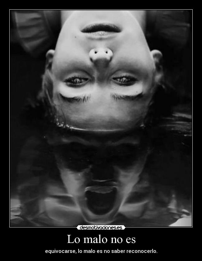 Lo malo no es - equivocarse, lo malo es no saber reconocerlo.