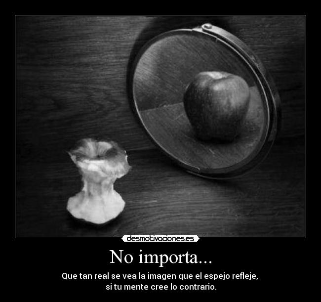 No importa... - Que tan real se vea la imagen que el espejo refleje,
si tu mente cree lo contrario.
