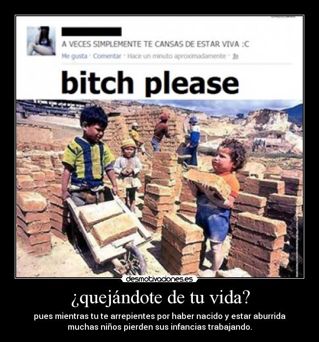 ¿quejándote de tu vida? - pues mientras tu te arrepientes por haber nacido y estar aburrida
muchas niños pierden sus infancias trabajando.