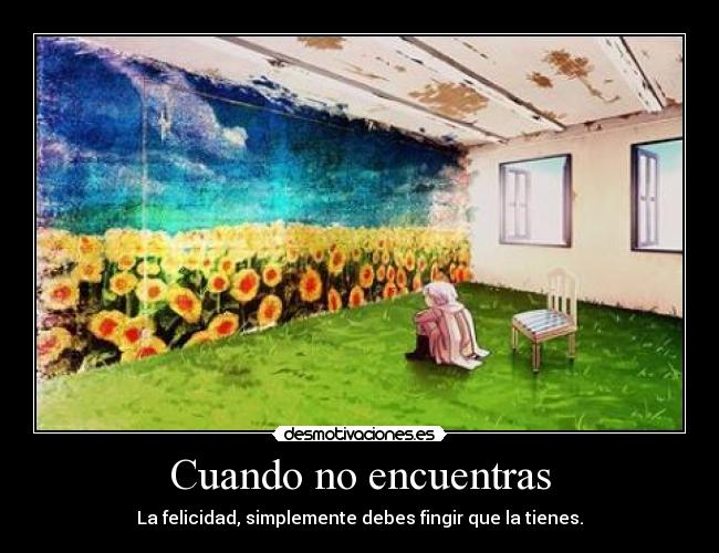 Cuando no encuentras - La felicidad, simplemente debes fingir que la tienes.