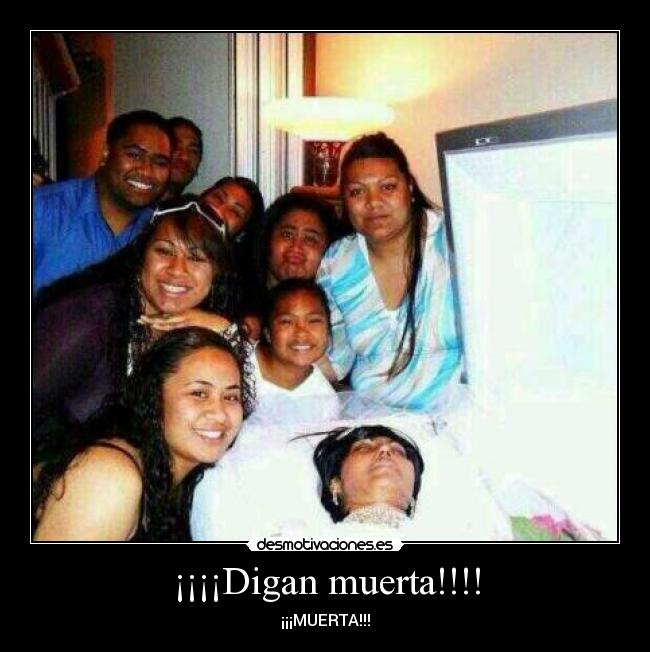 ¡¡¡¡Digan muerta!!!! - ¡¡¡MUERTA!!!