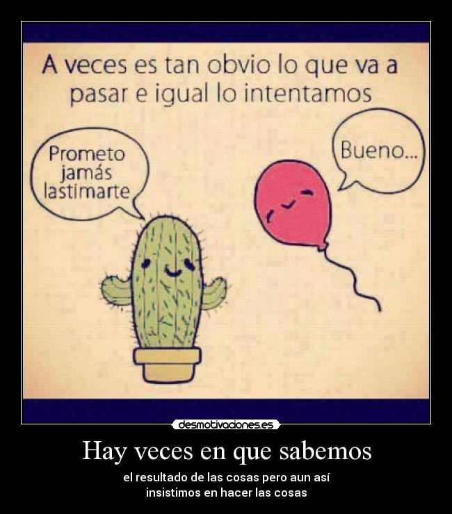 Hay veces en que sabemos - el resultado de las cosas pero aun así
insistimos en hacer las cosas