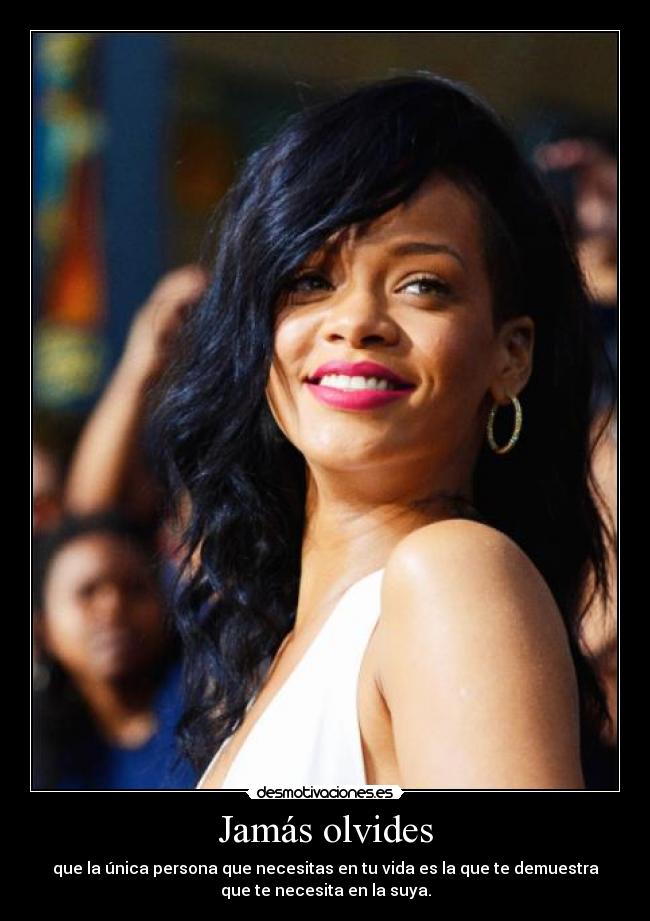 Jamás olvides - que la única persona que necesitas en tu vida es la que te demuestra
que te necesita en la suya.