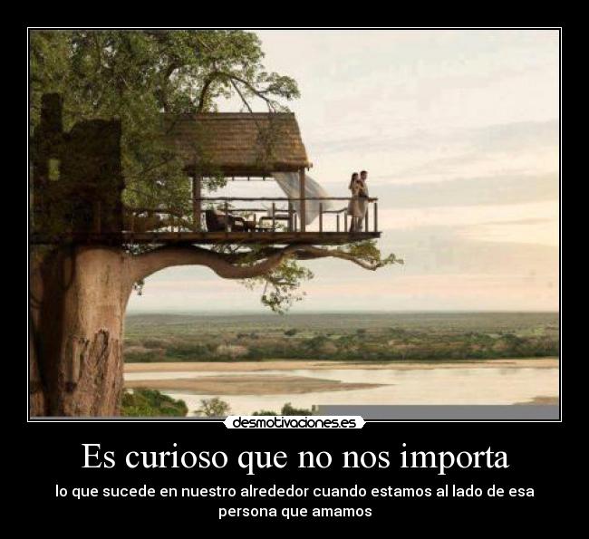 Es curioso que no nos importa - lo que sucede en nuestro alrededor cuando estamos al lado de esa
persona que amamos