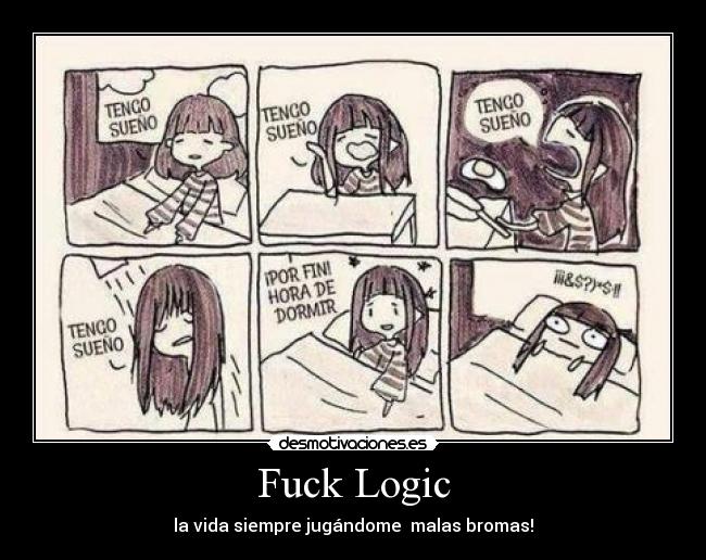 Fuck Logic - la vida siempre jugándome malas bromas!
