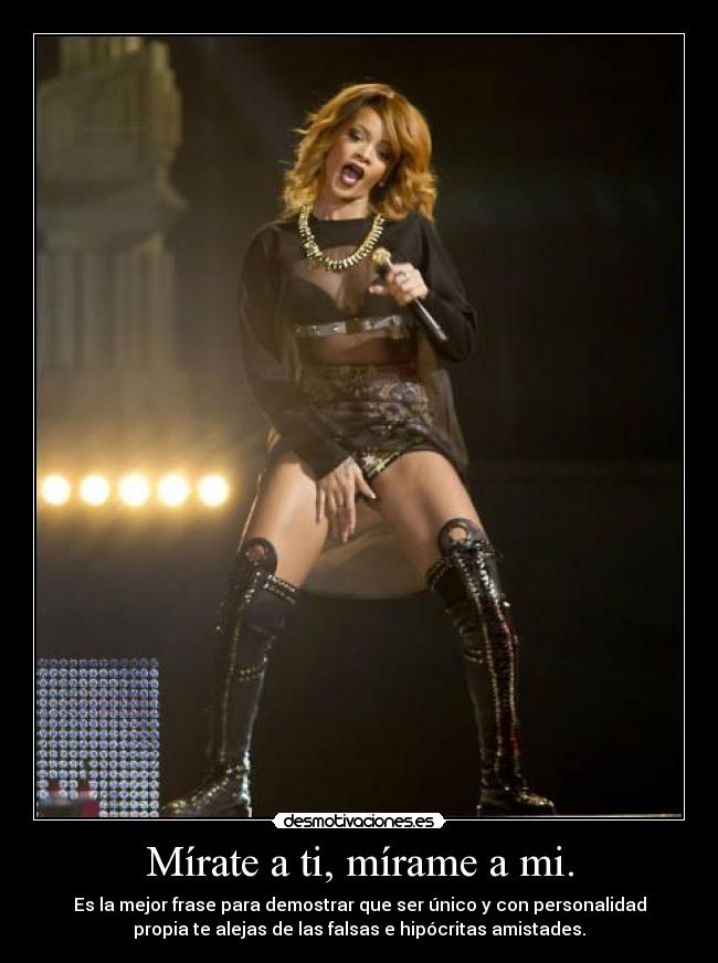 Mírate a ti, mírame a mi. - Es la mejor frase para demostrar que ser único y con personalidad
propia te alejas de las falsas e hipócritas amistades.