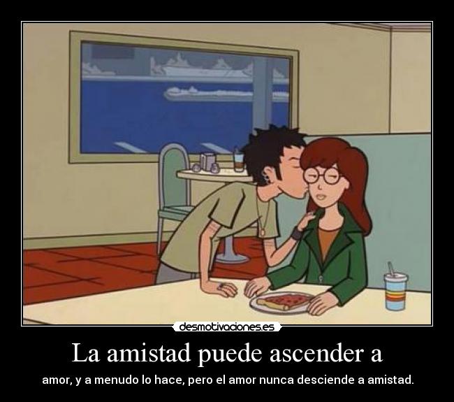 La amistad puede ascender a - amor, y a menudo lo hace, pero el amor nunca desciende a amistad.