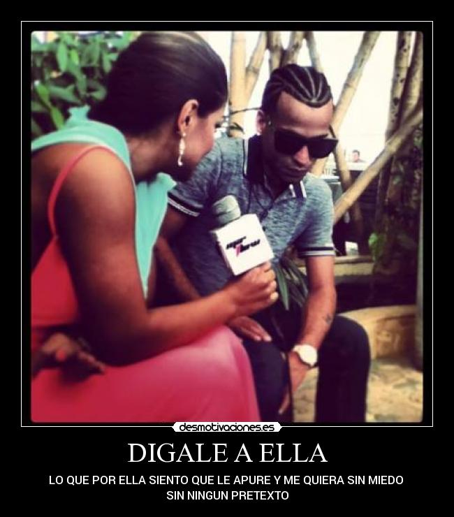 DIGALE A ELLA - LO QUE POR ELLA SIENTO QUE LE APURE Y ME QUIERA SIN MIEDO
SIN NINGUN PRETEXTO