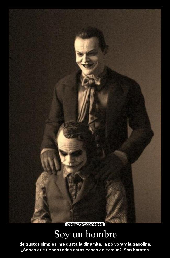 Soy un hombre - de gustos simples, me gusta la dinamita, la pólvora y la gasolina.
¿Sabes que tienen todas estas cosas en común?. Son baratas.
