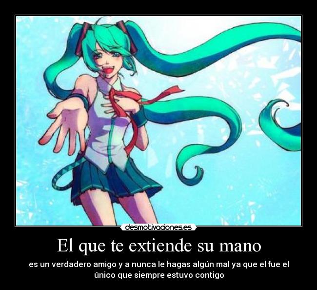El que te extiende su mano - es un verdadero amigo y a nunca le hagas algún mal ya que el fue el
único que siempre estuvo contigo