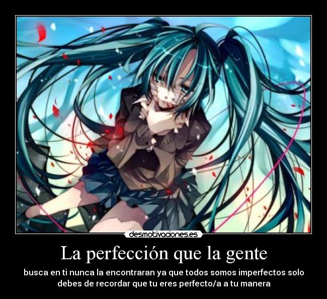 La perfección que la gente - busca en ti nunca la encontraran ya que todos somos imperfectos solo
debes de recordar que tu eres perfecto/a a tu manera