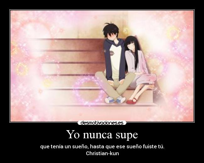 Yo nunca supe - que tenía un sueño, hasta que ese sueño fuiste tú.
Christian-kun