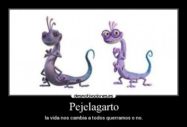 Pejelagarto - la vida nos cambia a todos querramos o no.