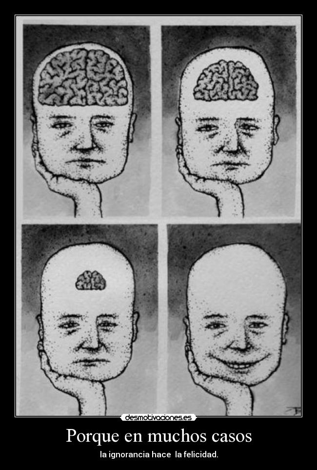 Porque en muchos casos - la ignorancia hace  la felicidad.