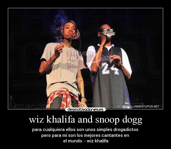 wiz khalifa and snoop dogg - para cualquiera ellos son unos simples drogadictos 
pero para mi son los mejores cantantes en 
el mundo. - wiz khalifa