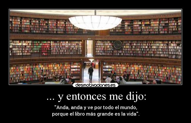 ... y entonces me dijo: - Anda, anda y ve por todo el mundo,
porque el libro más grande es la vida.