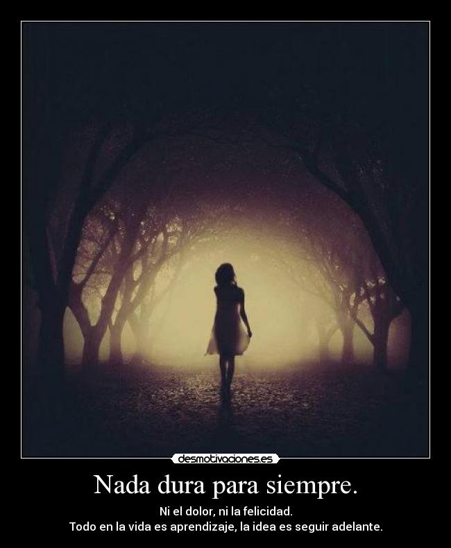 Nada dura para siempre. - Ni el dolor, ni la felicidad.
Todo en la vida es aprendizaje, la idea es seguir adelante.